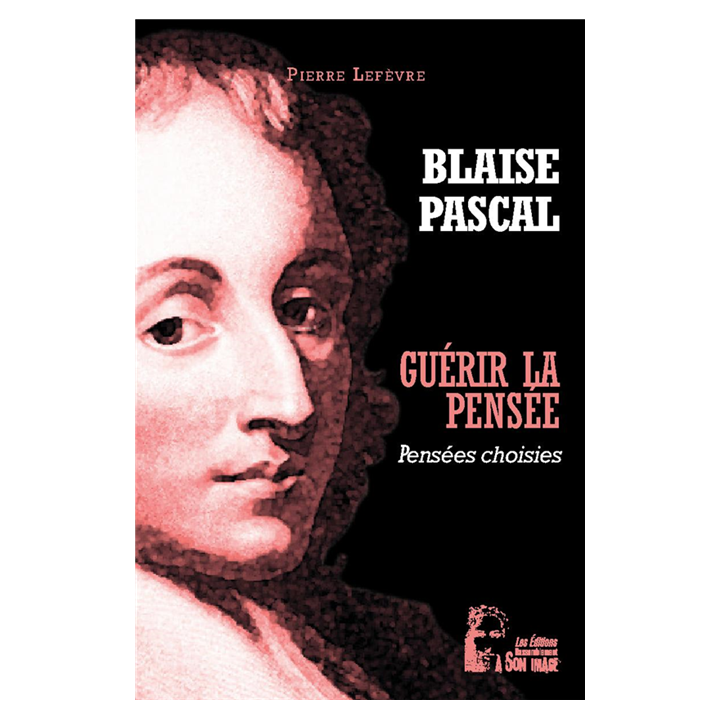 Blaise Pascal - Guérir la pensée - Pensées choisies